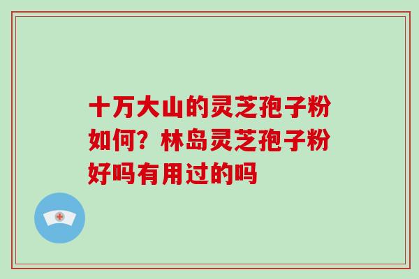 十万大山的灵芝孢子粉如何？林岛灵芝孢子粉好吗有用过的吗