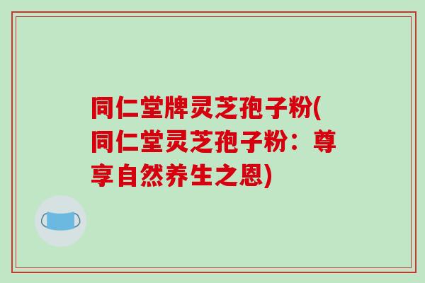 同仁堂牌灵芝孢子粉(同仁堂灵芝孢子粉：尊享自然养生之恩)