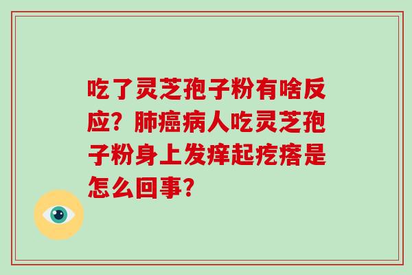 吃了灵芝孢子粉有啥反应？肺癌病人吃灵芝孢子粉身上发痒起疙瘩是怎么回事？
