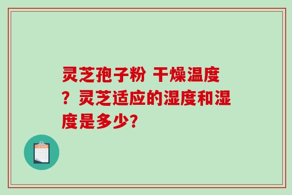 灵芝孢子粉 干燥温度？灵芝适应的湿度和湿度是多少？