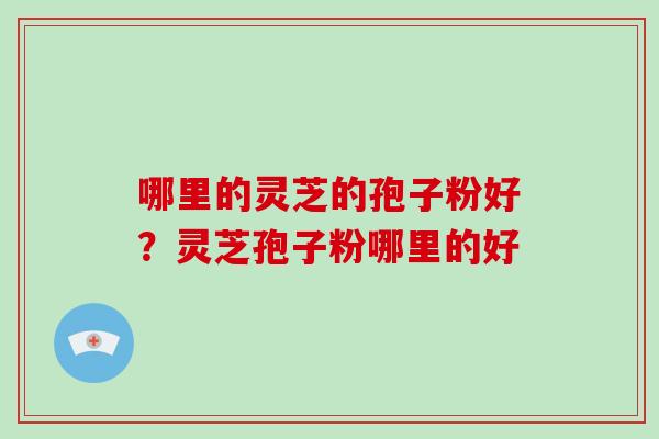 哪里的灵芝的孢子粉好？灵芝孢子粉哪里的好