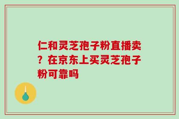 仁和灵芝孢子粉直播卖？在京东上买灵芝孢子粉可靠吗