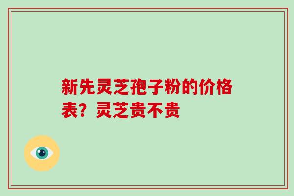 新先灵芝孢子粉的价格表？灵芝贵不贵