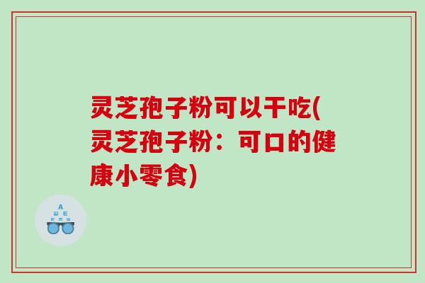 灵芝孢子粉可以干吃(灵芝孢子粉：可口的健康小零食)