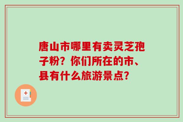 唐山市哪里有卖灵芝孢子粉？你们所在的市、县有什么旅游景点？