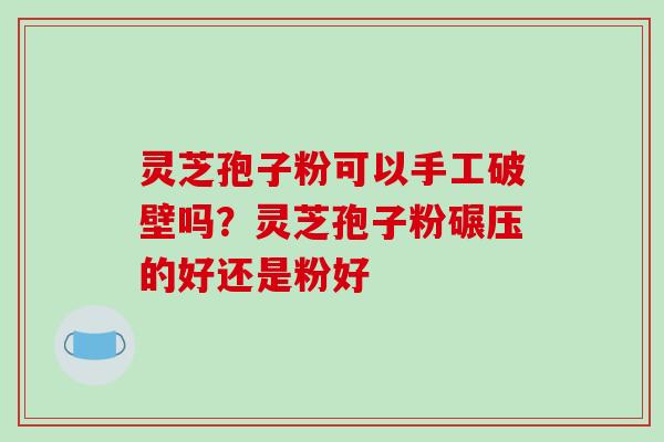 灵芝孢子粉可以手工破壁吗？灵芝孢子粉碾压的好还是粉好