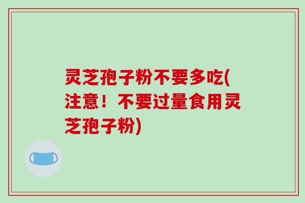 灵芝孢子粉不要多吃(注意！不要过量食用灵芝孢子粉)