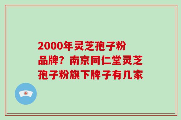 2000年灵芝孢子粉品牌？南京同仁堂灵芝孢子粉旗下牌子有几家