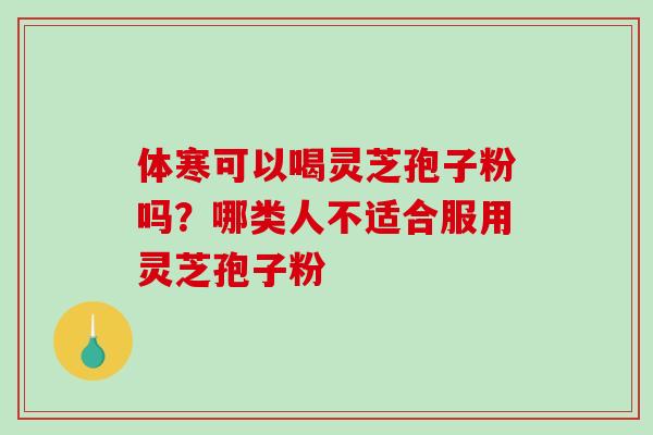 体寒可以喝灵芝孢子粉吗？哪类人不适合服用灵芝孢子粉