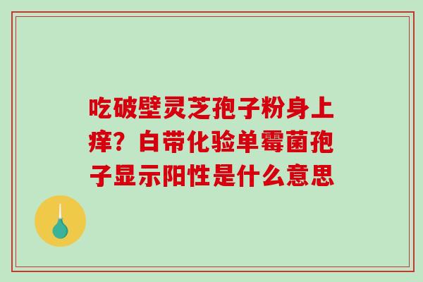吃破壁灵芝孢子粉身上痒？白带化验单霉菌孢子显示阳性是什么意思