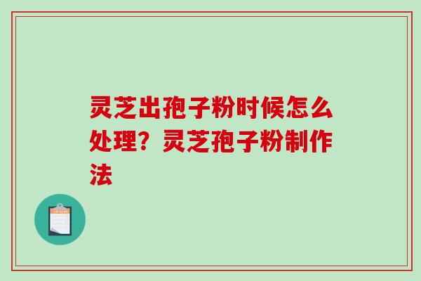灵芝出孢子粉时候怎么处理？灵芝孢子粉制作法