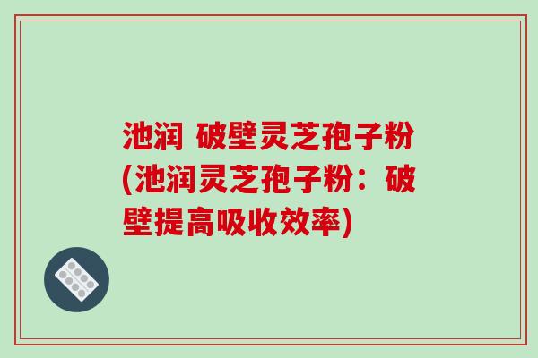 池润 破壁灵芝孢子粉(池润灵芝孢子粉：破壁提高吸收效率)