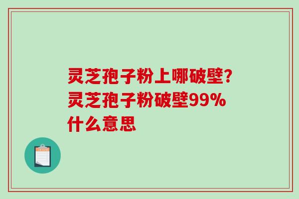 灵芝孢子粉上哪破壁？灵芝孢子粉破壁99%什么意思