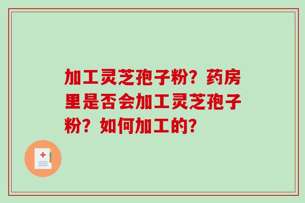 加工灵芝孢子粉？药房里是否会加工灵芝孢子粉？如何加工的？