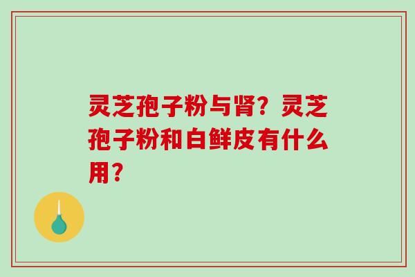 灵芝孢子粉与肾？灵芝孢子粉和白鲜皮有什么用？