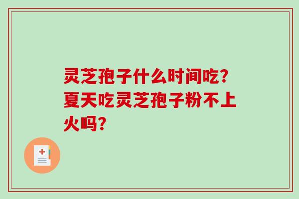 灵芝孢子什么时间吃？夏天吃灵芝孢子粉不上火吗？