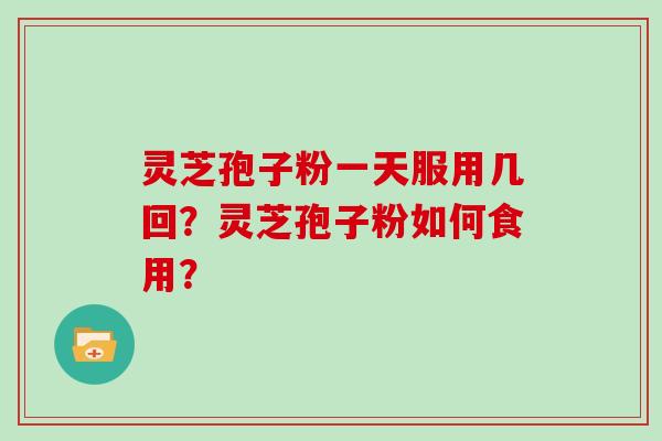 灵芝孢子粉一天服用几回？灵芝孢子粉如何食用？