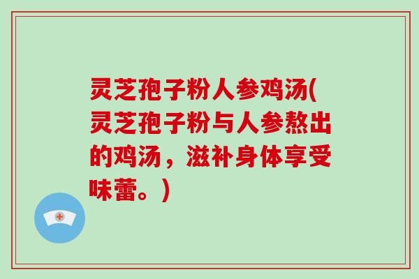 灵芝孢子粉人参鸡汤(灵芝孢子粉与人参熬出的鸡汤，滋补身体享受味蕾。)