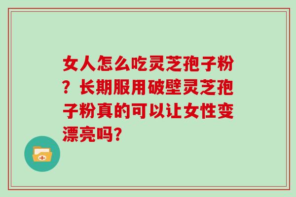女人怎么吃灵芝孢子粉？长期服用破壁灵芝孢子粉真的可以让女性变漂亮吗？