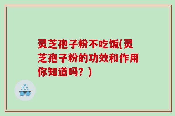 灵芝孢子粉不吃饭(灵芝孢子粉的功效和作用你知道吗？)