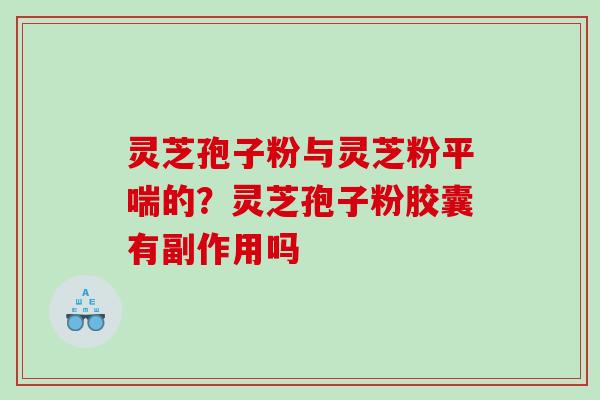 灵芝孢子粉与灵芝粉平喘的？灵芝孢子粉胶囊有副作用吗