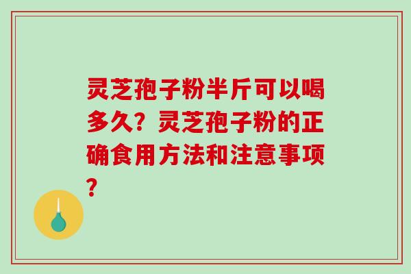 灵芝孢子粉半斤可以喝多久？灵芝孢子粉的正确食用方法和注意事项？