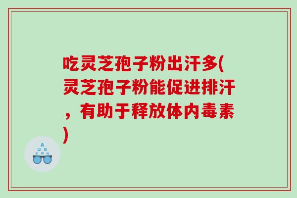 吃灵芝孢子粉出汗多(灵芝孢子粉能促进排汗，有助于释放体内毒素)