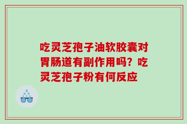 吃灵芝孢子油软胶囊对胃肠道有副作用吗？吃灵芝孢子粉有何反应