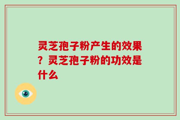 灵芝孢子粉产生的效果？灵芝孢子粉的功效是什么
