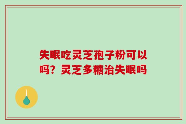 失眠吃灵芝孢子粉可以吗？灵芝多糖治失眠吗