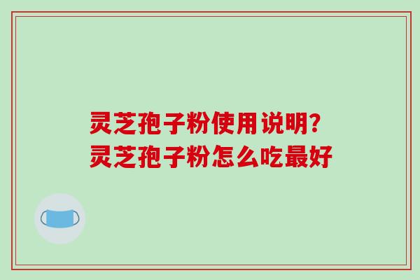 灵芝孢子粉使用说明？灵芝孢子粉怎么吃最好