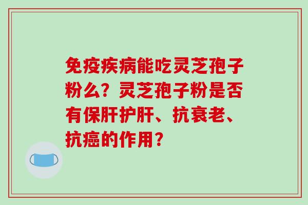 免疫疾病能吃灵芝孢子粉么？灵芝孢子粉是否有保肝护肝、抗衰老、抗癌的作用？