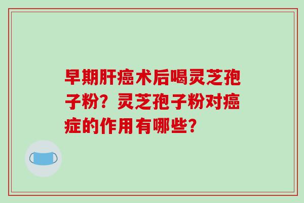 早期术后喝灵芝孢子粉？灵芝孢子粉对症的作用有哪些？
