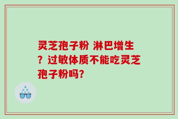 灵芝孢子粉 淋巴增生？体质不能吃灵芝孢子粉吗？