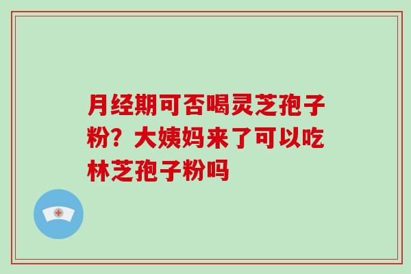 月经期可否喝灵芝孢子粉？大姨妈来了可以吃林芝孢子粉吗