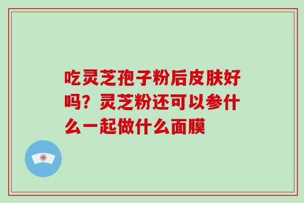 吃灵芝孢子粉后皮肤好吗？灵芝粉还可以参什么一起做什么面膜