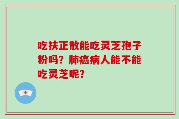 吃扶正散能吃灵芝孢子粉吗？肺癌病人能不能吃灵芝呢？