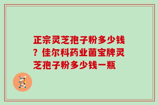 正宗灵芝孢子粉多少钱？佳尔科药业菌宝牌灵芝孢子粉多少钱一瓶