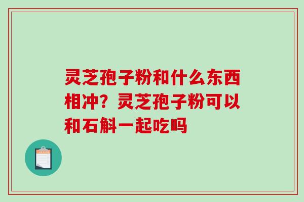灵芝孢子粉和什么东西相冲？灵芝孢子粉可以和石斛一起吃吗