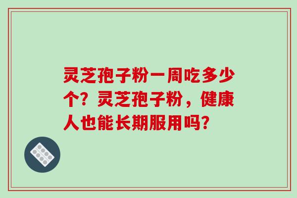 灵芝孢子粉一周吃多少个？灵芝孢子粉，健康人也能长期服用吗？
