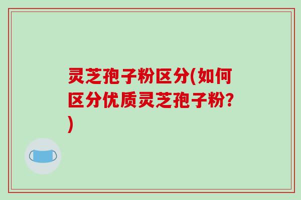 灵芝孢子粉区分(如何区分优质灵芝孢子粉？)