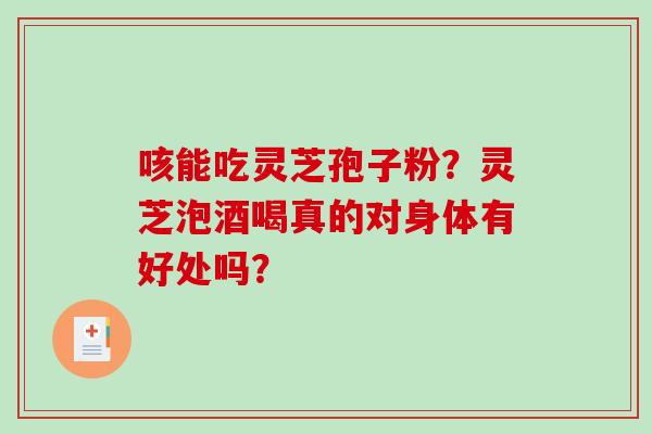 咳能吃灵芝孢子粉？灵芝泡酒喝真的对身体有好处吗？