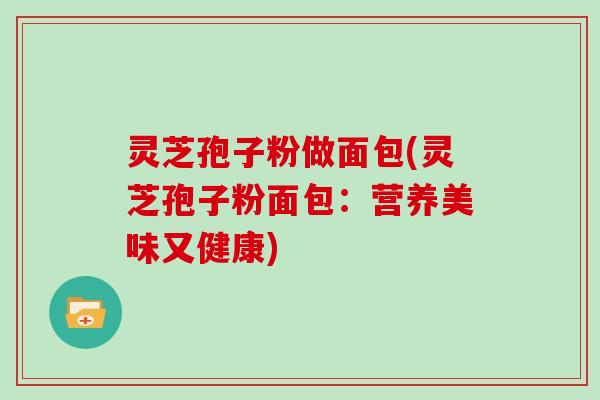 灵芝孢子粉做面包(灵芝孢子粉面包：营养美味又健康)