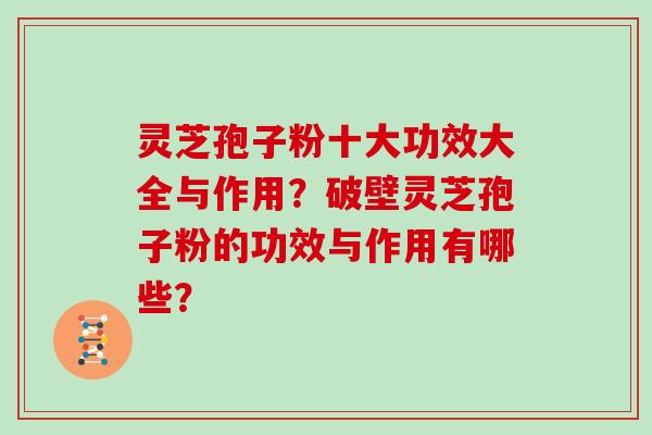 灵芝孢子粉十大功效大全与作用？破壁灵芝孢子粉的功效与作用有哪些？