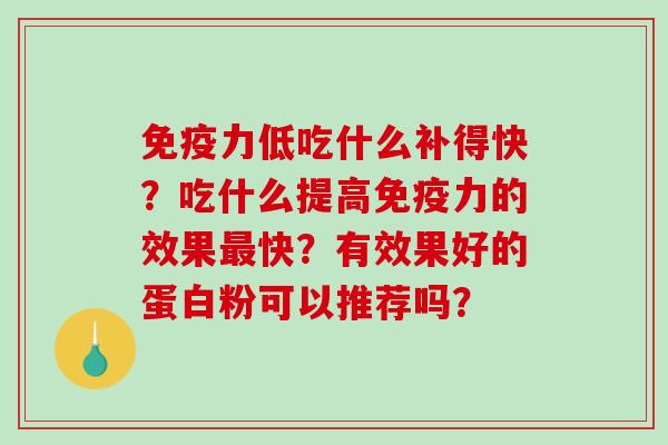 免疫力低吃什么补得快？吃什么提高免疫力的效果快？有效果好的蛋白粉可以推荐吗？