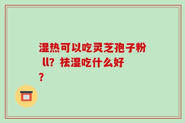 湿热可以吃灵芝孢子粉 ll？祛湿吃什么好？