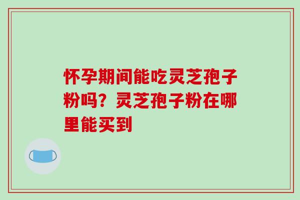 怀孕期间能吃灵芝孢子粉吗？灵芝孢子粉在哪里能买到
