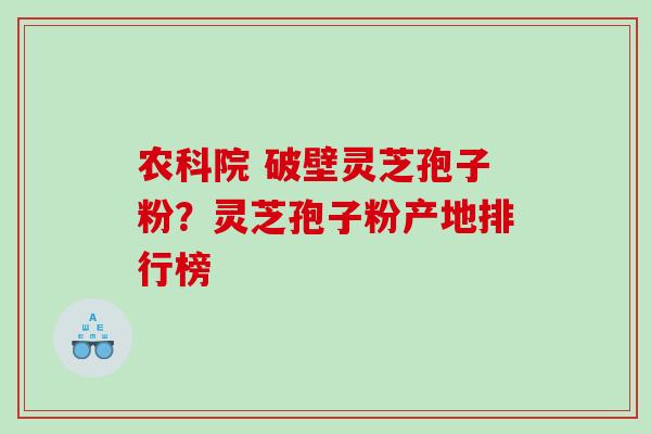 农科院 破壁灵芝孢子粉？灵芝孢子粉产地排行榜