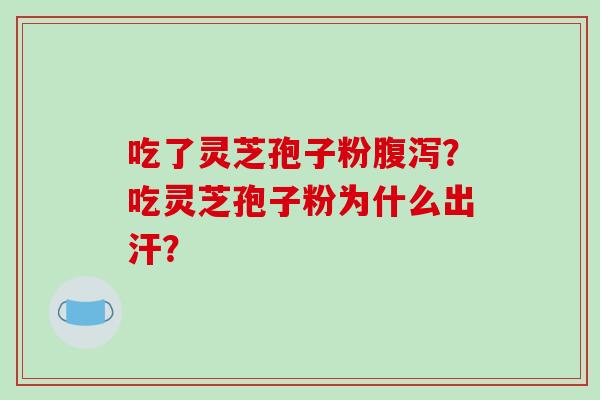 吃了灵芝孢子粉腹泻？吃灵芝孢子粉为什么出汗？