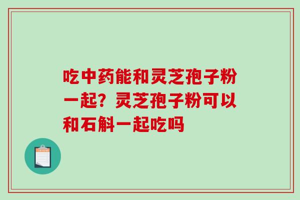 吃中药能和灵芝孢子粉一起？灵芝孢子粉可以和石斛一起吃吗